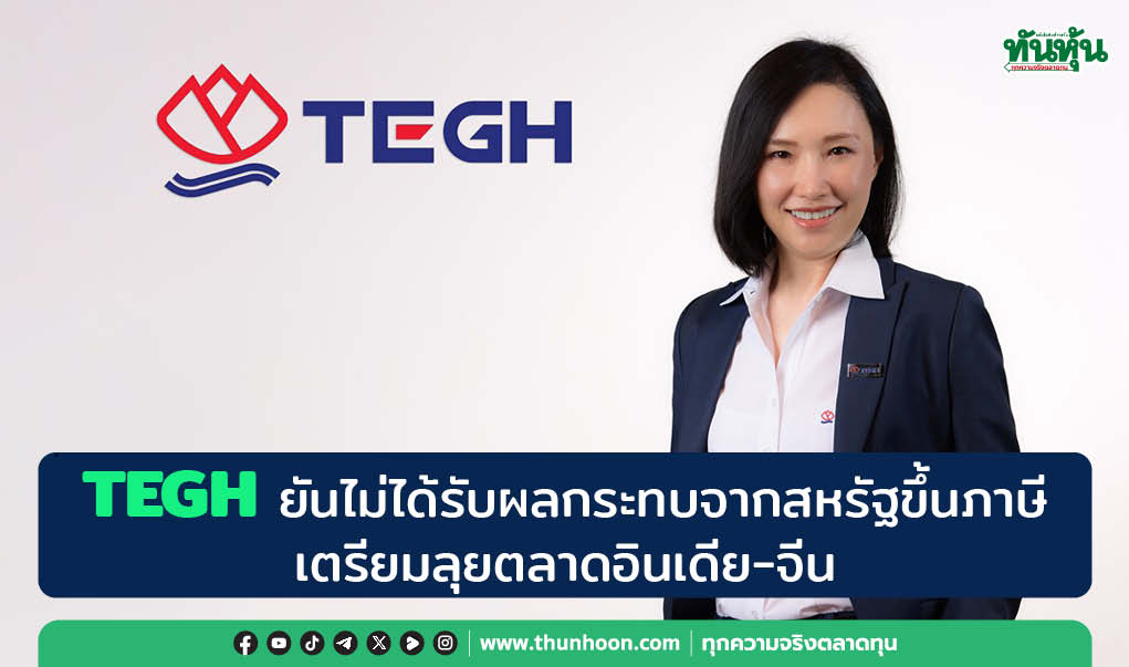 TEGH ยันไม่ได้รับผลกระทบจากสหรัฐขึ้นภาษี เตรียมลุยตลาดอินเดีย-จีน